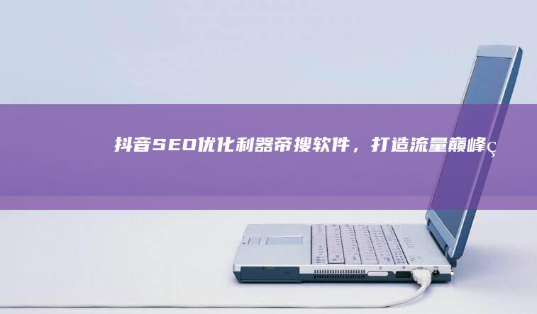 抖音SEO优化利器：帝搜软件，打造流量巅峰的首选