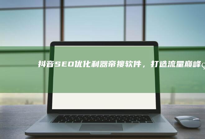 抖音SEO优化利器：帝搜软件，打造流量巅峰的首选